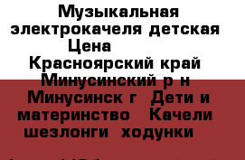 Музыкальная электрокачеля детская › Цена ­ 4 000 - Красноярский край, Минусинский р-н, Минусинск г. Дети и материнство » Качели, шезлонги, ходунки   